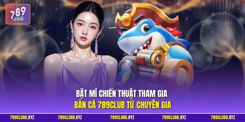 Bật mí chiến thuật tham gia bắn cá 789CLUB từ chuyên gia