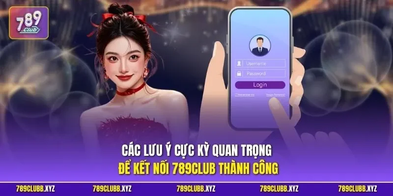 Các lưu ý cực kỳ quan trọng để kết nối 789CLUB thành công