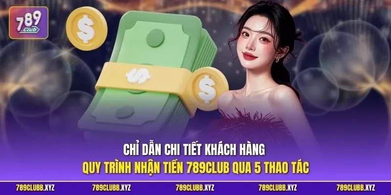 Chỉ dẫn chi tiết khách hàng quy trình nhận tiền 789CLUB qua 5 thao tác