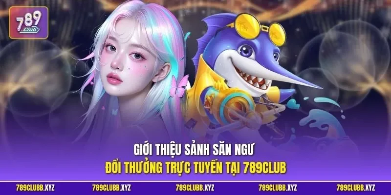 Giới thiệu sảnh săn ngư đổi thưởng trực tuyến tại 789CLUB