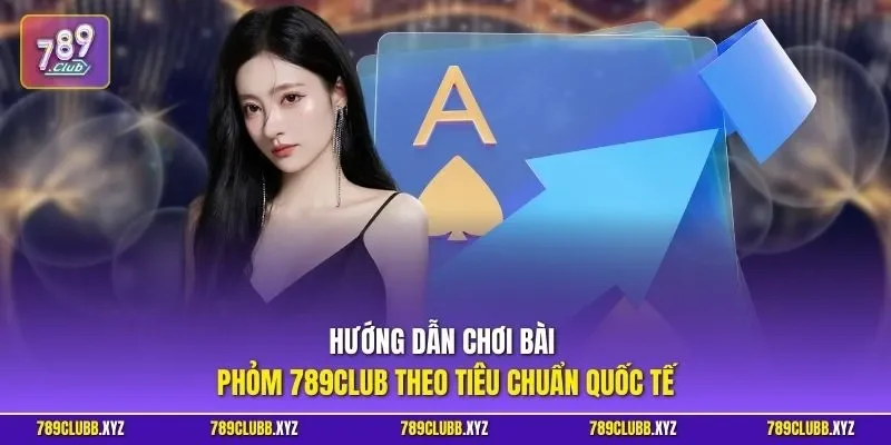 Hướng dẫn chơi bài phỏm 789CLUB theo tiêu chuẩn quốc tế