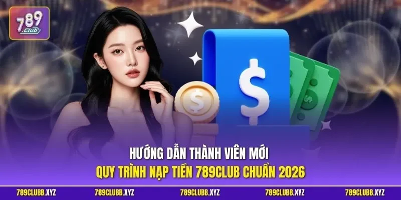 Hướng dẫn thành viên mới quy trình nạp tiền 789CLUB chuẩn 2026