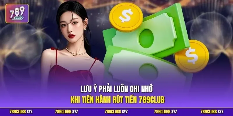 Lưu ý phải luôn ghi nhớ khi tiến hành rút tiền 789CLUB