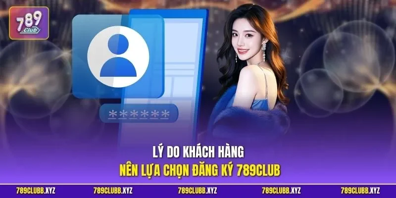Lý do khách hàng nên lựa chọn đăng ký 789CLUB